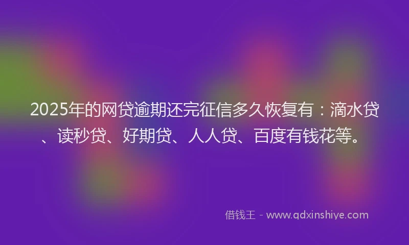 2025年的网贷逾期还完征信多久恢复有：滴水贷、读秒贷、好期贷、人人贷、百度有钱花等。