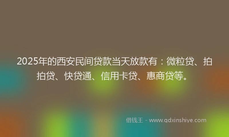 2025年的西安民间贷款当天放款有：微粒贷、拍拍贷、快贷通、信用卡贷、惠商贷等。