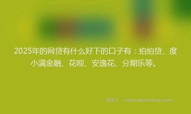 2025年的网贷有什么好下的口子有：拍拍贷、度小满金融、花呗、安逸花、分期乐等。
