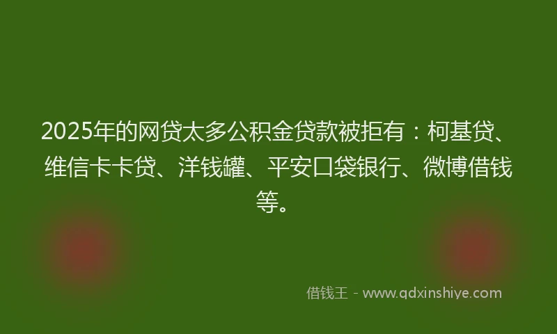 2025年的网贷太多公积金贷款被拒有：柯基贷、维信卡卡贷、洋钱罐、平安口袋银行、微博借钱等。
