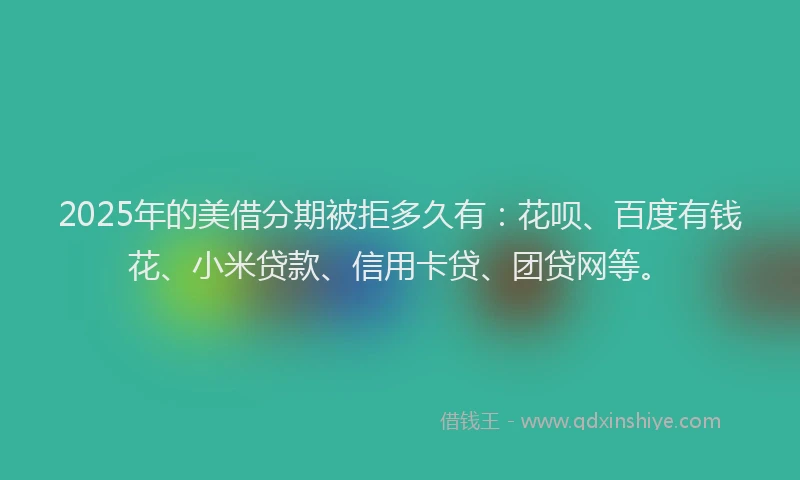 2025年的美借分期被拒多久有：花呗、百度有钱花、小米贷款、信用卡贷、团贷网等。