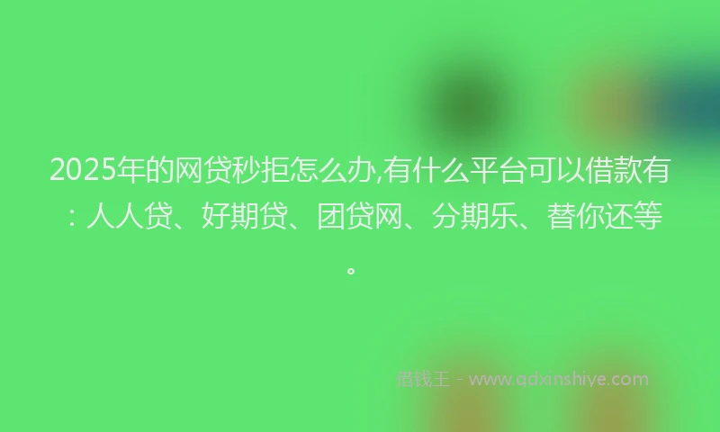 2025年的网贷秒拒怎么办,有什么平台可以借款有：人人贷、好期贷、团贷网、分期乐、替你还等。