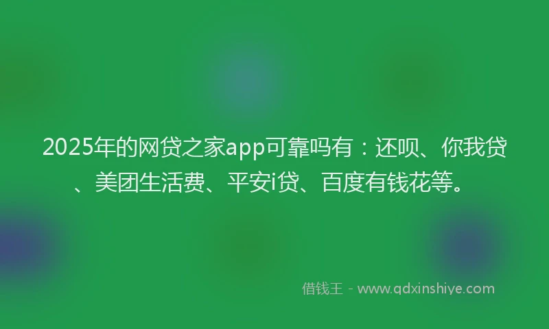 2025年的网贷之家app可靠吗有：还呗、你我贷、美团生活费、平安i贷、百度有钱花等。