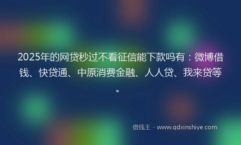 2025年的网贷秒过不看征信能下款吗有：微博借钱、快贷通、中原消费金融、人人贷、我来贷等。