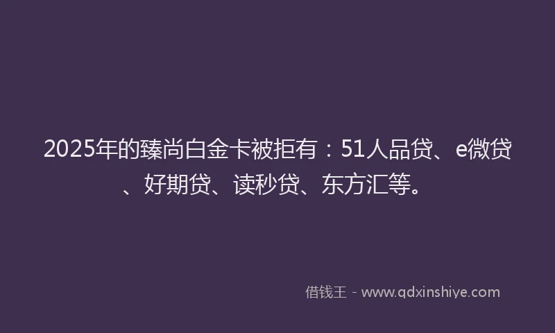 2025年的臻尚白金卡被拒有：51人品贷、e微贷、好期贷、读秒贷、东方汇等。