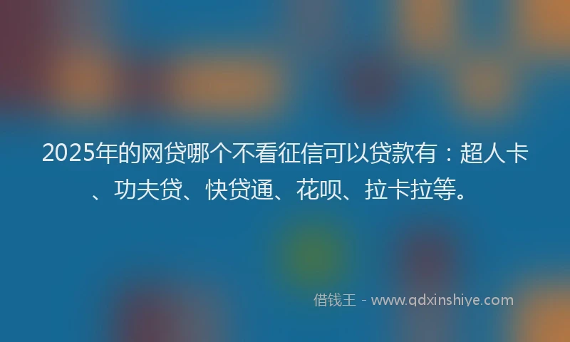 2025年的网贷哪个不看征信可以贷款有：超人卡、功夫贷、快贷通、花呗、拉卡拉等。