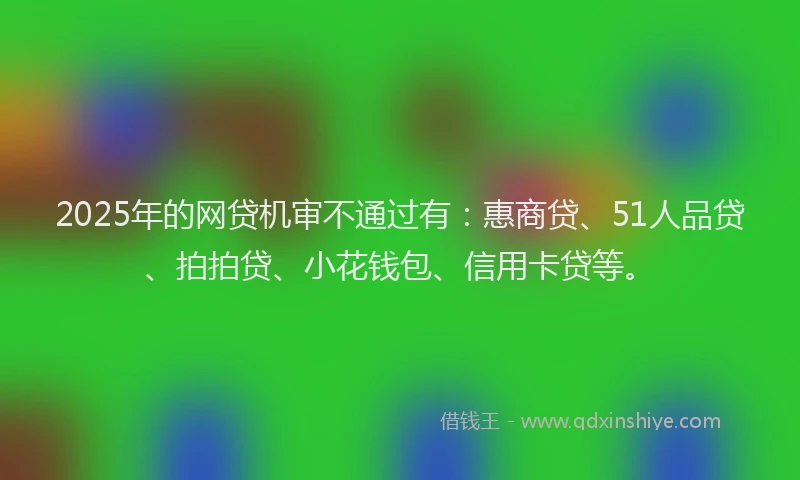 2025年的网贷机审不通过有：惠商贷、51人品贷、拍拍贷、小花钱包、信用卡贷等。