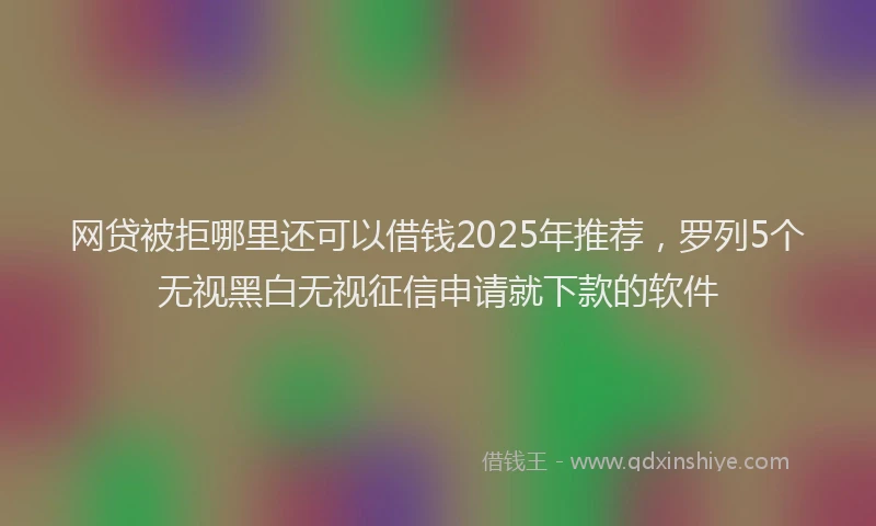 网贷被拒哪里还可以借钱2025年推荐，罗列5个无视黑白无视征信申请就下款的软件