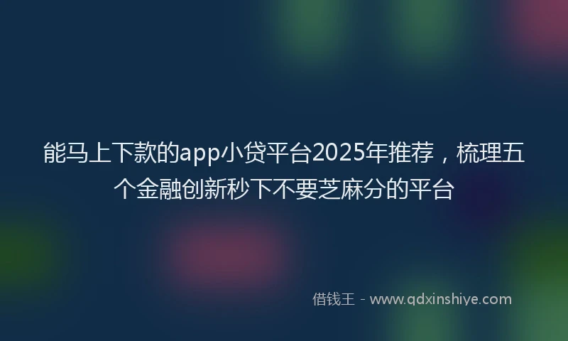能马上下款的app小贷平台2025年推荐，梳理五个金融创新秒下不要芝麻分的平台