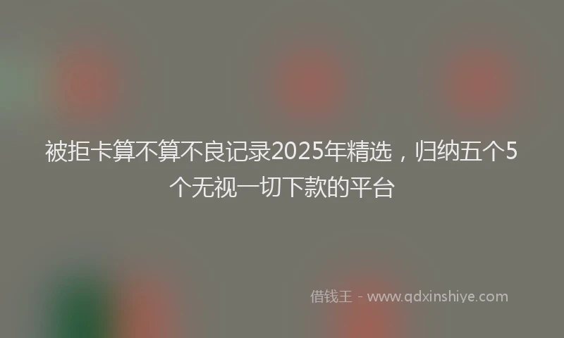 被拒卡算不算不良记录2025年精选，归纳五个5个无视一切下款的平台