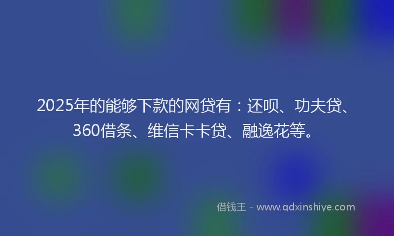 2025年的能够下款的网贷有：还呗、功夫贷、360借条、维信卡卡贷、融逸花等。