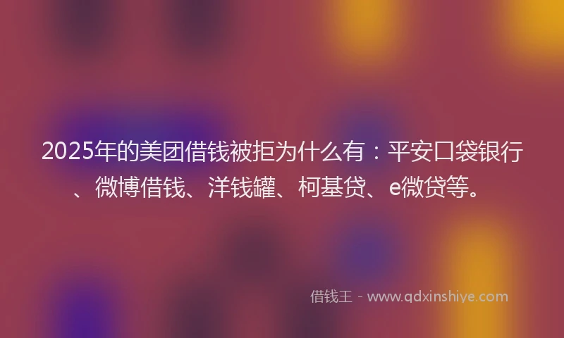 2025年的美团借钱被拒为什么有：平安口袋银行、微博借钱、洋钱罐、柯基贷、e微贷等。