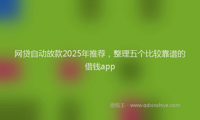 网贷自动放款2025年推荐，整理五个比较靠谱的借钱app