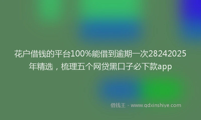 花户借钱的平台100%能借到逾期一次28242025年精选，梳理五个网贷黑口子必下款app