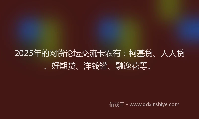 2025年的网贷论坛交流卡农有：柯基贷、人人贷、好期贷、洋钱罐、融逸花等。