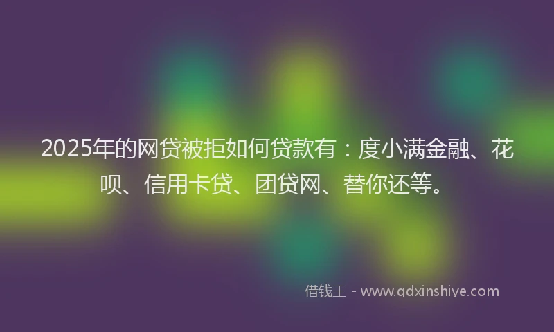2025年的网贷被拒如何贷款有：度小满金融、花呗、信用卡贷、团贷网、替你还等。