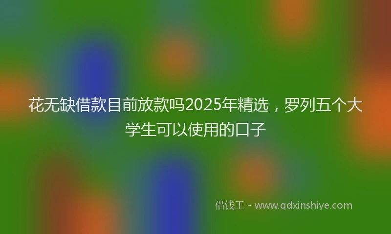 花无缺借款目前放款吗2025年精选，罗列五个大学生可以使用的口子