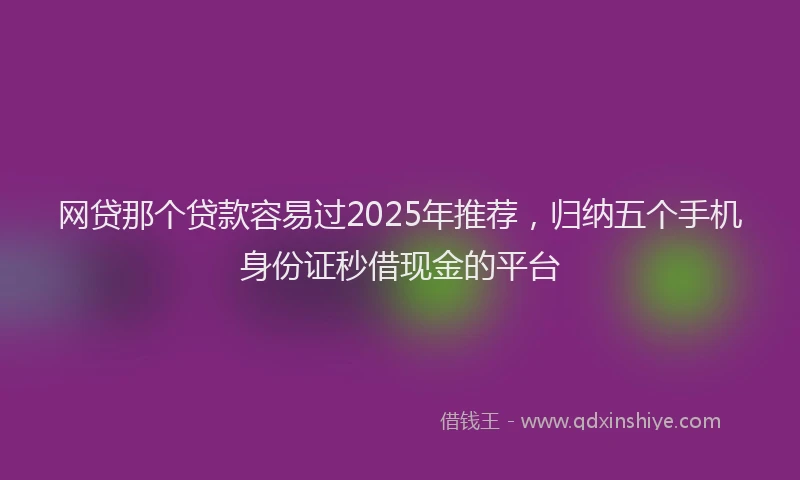 网贷那个贷款容易过2025年推荐，归纳五个手机身份证秒借现金的平台