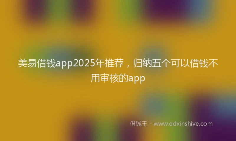 美易借钱app2025年推荐，归纳五个可以借钱不用审核的app