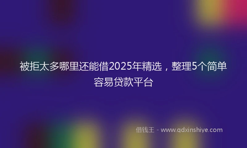 被拒太多哪里还能借2025年精选，整理5个简单容易贷款平台