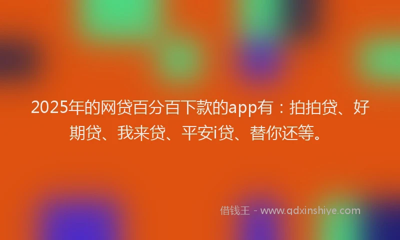 2025年的网贷百分百下款的app有：拍拍贷、好期贷、我来贷、平安i贷、替你还等。