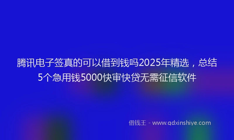 腾讯电子签真的可以借到钱吗2025年精选，总结5个急用钱5000快审快贷无需征信软件
