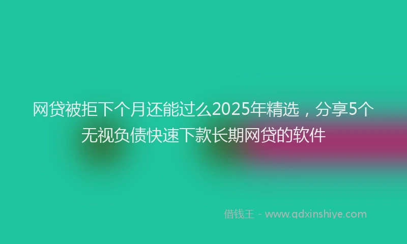 网贷被拒下个月还能过么2025年精选，分享5个无视负债快速下款长期网贷的软件