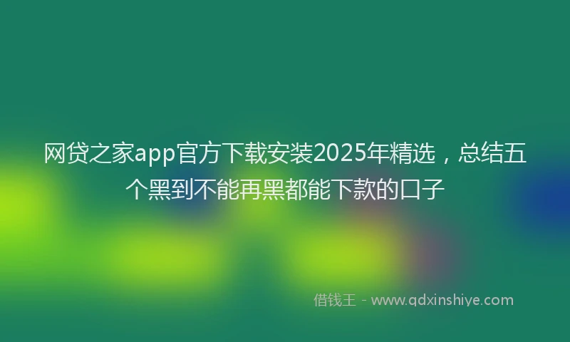 网贷之家app官方下载安装2025年精选，总结五个黑到不能再黑都能下款的口子