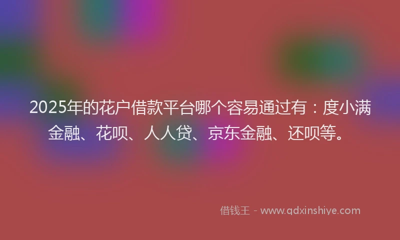 2025年的花户借款平台哪个容易通过有：度小满金融、花呗、人人贷、京东金融、还呗等。
