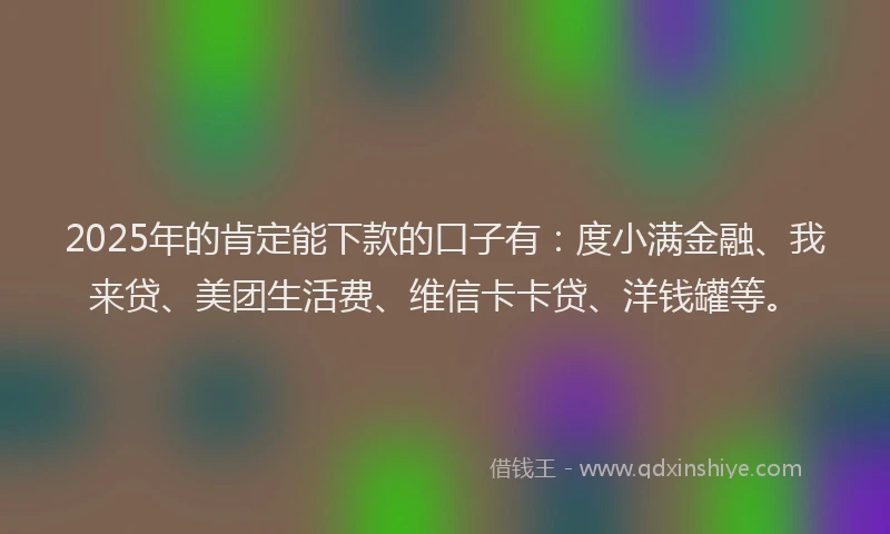 2025年的肯定能下款的口子有：度小满金融、我来贷、美团生活费、维信卡卡贷、洋钱罐等。