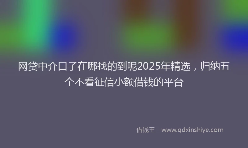 网贷中介口子在哪找的到呢2025年精选，归纳五个不看征信小额借钱的平台