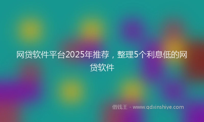 网贷软件平台2025年推荐，整理5个利息低的网贷软件