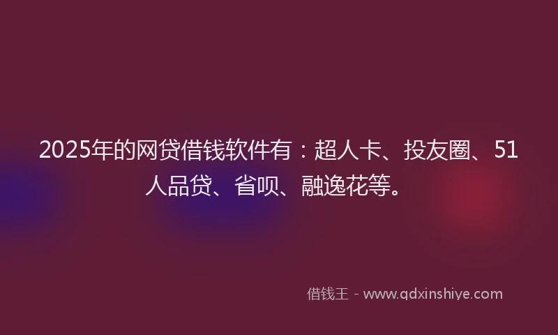 2025年的网贷借钱软件有：超人卡、投友圈、51人品贷、省呗、融逸花等。
