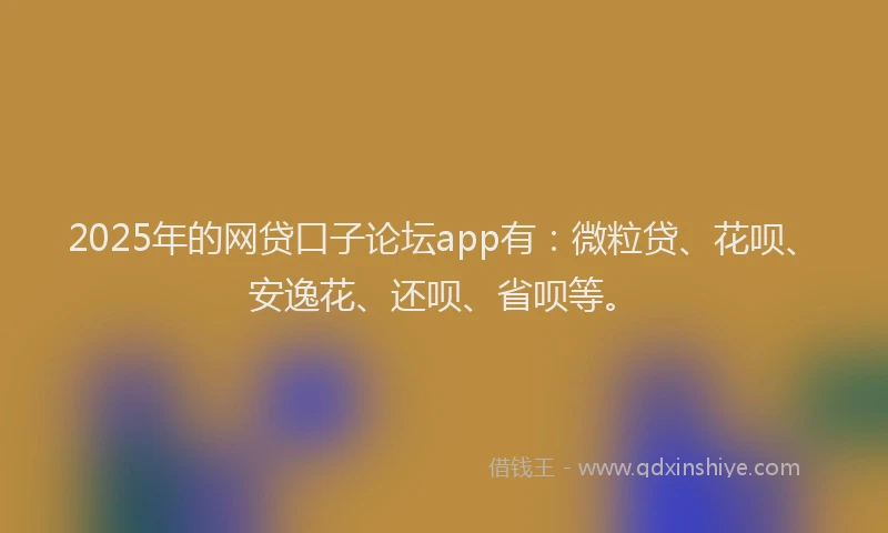 2025年的网贷口子论坛app有：微粒贷、花呗、安逸花、还呗、省呗等。