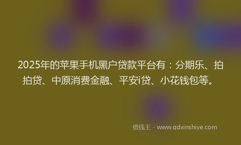 2025年的苹果手机黑户贷款平台有：分期乐、拍拍贷、中原消费金融、平安i贷、小花钱包等。