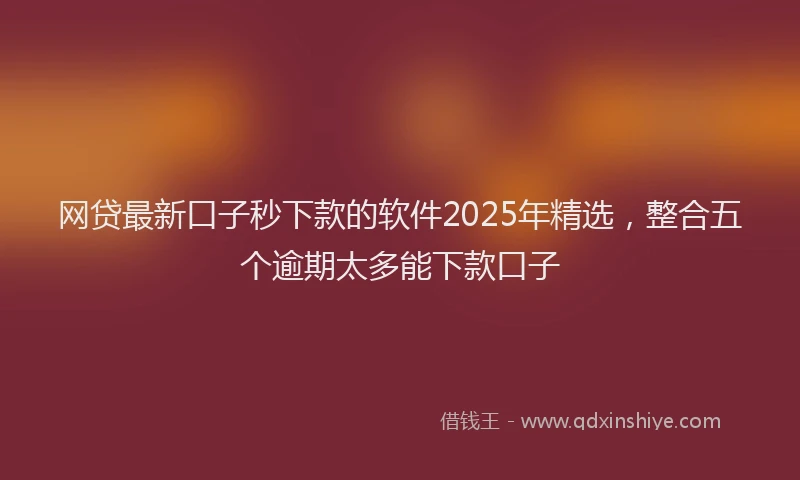 网贷最新口子秒下款的软件2025年精选，整合五个逾期太多能下款口子