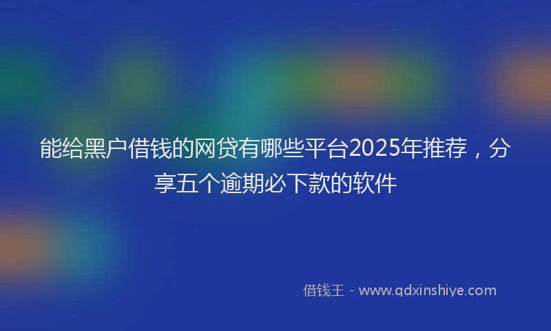 能给黑户借钱的网贷有哪些平台2025年推荐，分享五个逾期必下款的软件