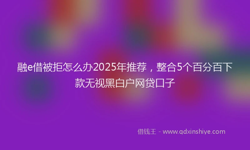 融e借被拒怎么办2025年推荐，整合5个百分百下款无视黑白户网贷口子