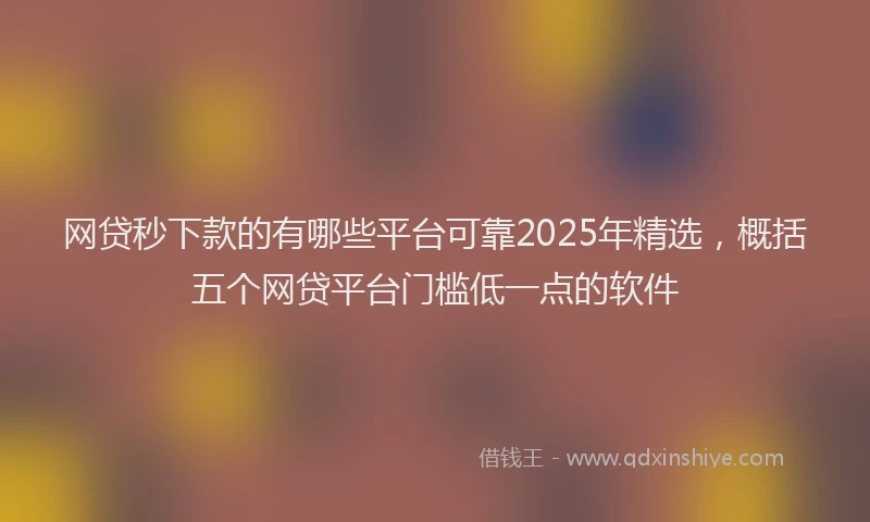 网贷秒下款的有哪些平台可靠2025年精选，概括五个网贷平台门槛低一点的软件