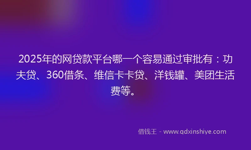 2025年的网贷款平台哪一个容易通过审批有：功夫贷、360借条、维信卡卡贷、洋钱罐、美团生活费等。