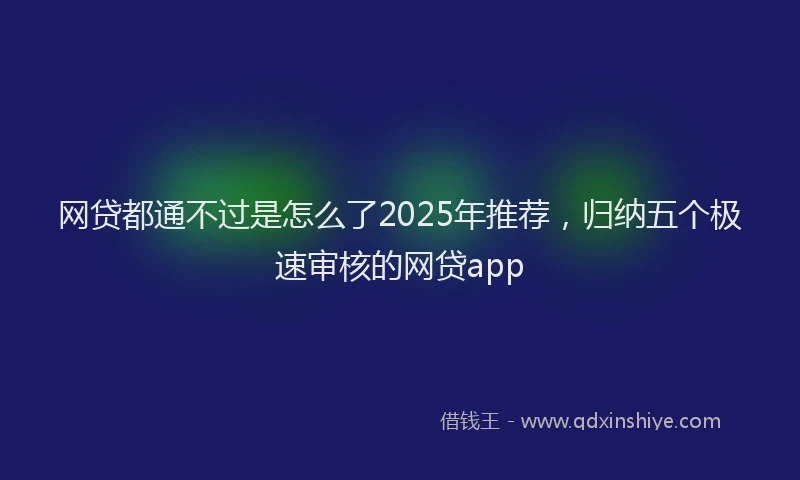 网贷都通不过是怎么了2025年推荐，归纳五个极速审核的网贷app
