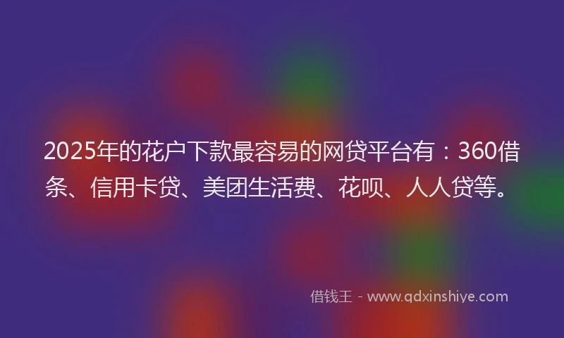 2025年的花户下款最容易的网贷平台有：360借条、信用卡贷、美团生活费、花呗、人人贷等。