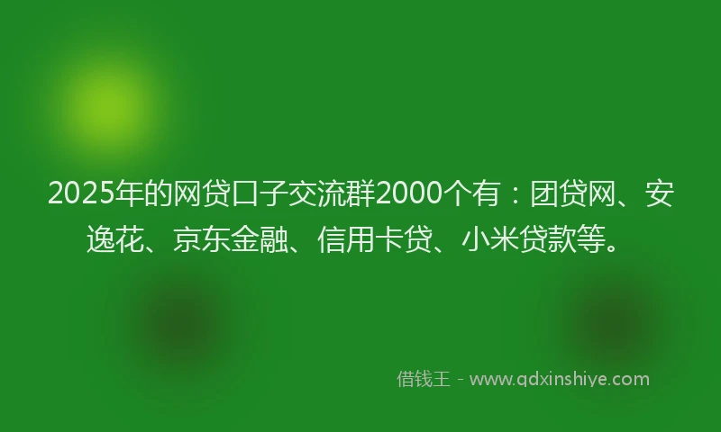 2025年的网贷口子交流群2000个有：团贷网、安逸花、京东金融、信用卡贷、小米贷款等。