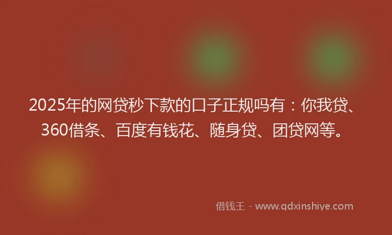 2025年的网贷秒下款的口子正规吗有：你我贷、360借条、百度有钱花、随身贷、团贷网等。