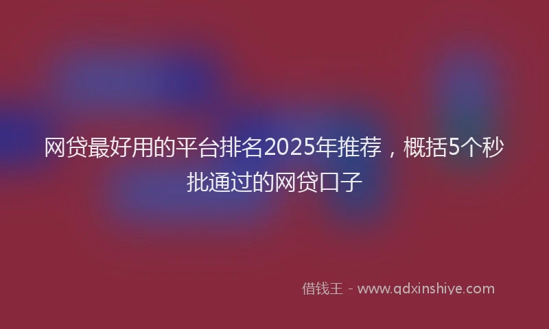网贷最好用的平台排名2025年推荐，概括5个秒批通过的网贷口子