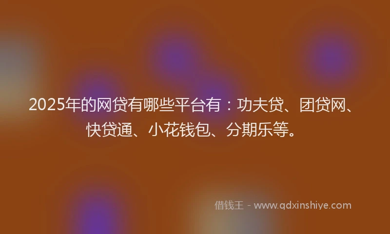 2025年的网贷有哪些平台有：功夫贷、团贷网、快贷通、小花钱包、分期乐等。