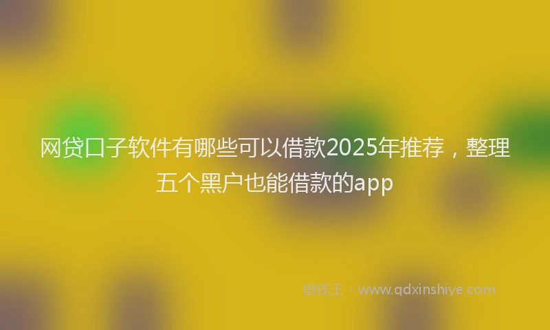 网贷口子软件有哪些可以借款2025年推荐，整理五个黑户也能借款的app