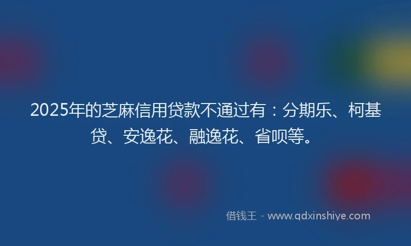 2025年的芝麻信用贷款不通过有：分期乐、柯基贷、安逸花、融逸花、省呗等。