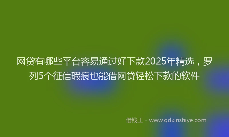 网贷有哪些平台容易通过好下款2025年精选，罗列5个征信瑕疵也能借网贷轻松下款的软件