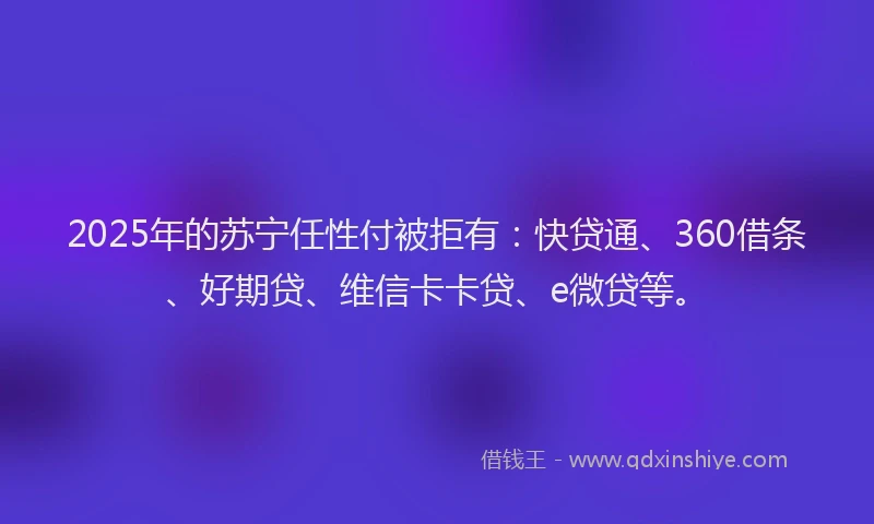 2025年的苏宁任性付被拒有：快贷通、360借条、好期贷、维信卡卡贷、e微贷等。
